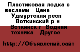 Пластиковая лодка с веслами › Цена ­ 20 000 - Удмуртская респ., Воткинский р-н, Воткинск г. Водная техника » Другое   